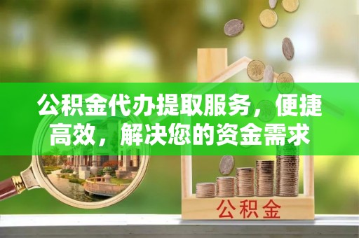 临江公积金代办提取服务，便捷高效，解决您的资金需求