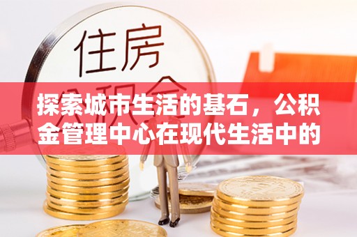 临江探索城市生活的基石，公积金管理中心在现代生活中的重要角色