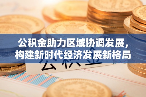 临江公积金助力区域协调发展，构建新时代经济发展新格局