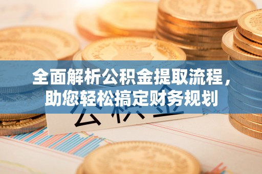临江全面解析公积金提取流程，助您轻松搞定财务规划