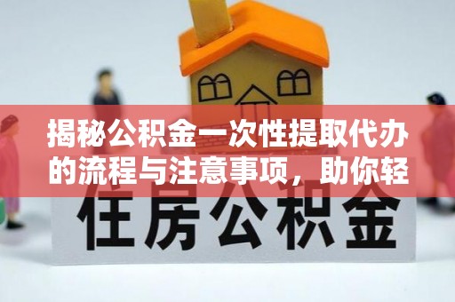 临江揭秘公积金一次性提取代办的流程与注意事项，助你轻松搞定财务规划