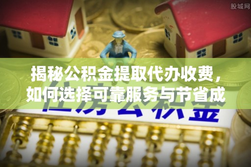 临江揭秘公积金提取代办收费，如何选择可靠服务与节省成本？