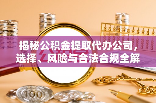 临江揭秘公积金提取代办公司，选择、风险与合法合规全解析