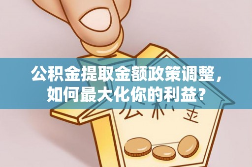 临江公积金提取金额政策调整，如何最大化你的利益？