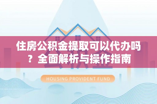临江住房公积金提取可以代办吗？全面解析与操作指南