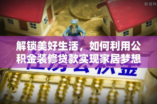 临江解锁美好生活，如何利用公积金装修贷款实现家居梦想