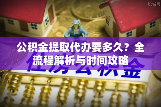 临江公积金提取代办要多久？全流程解析与时间攻略