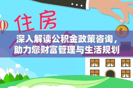 临江深入解读公积金政策咨询，助力您财富管理与生活规划