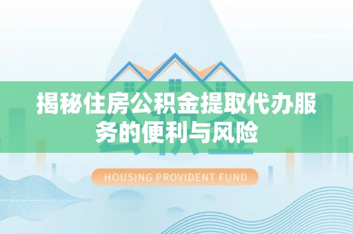 临江揭秘住房公积金提取代办服务的便利与风险