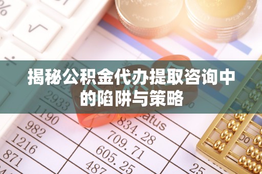 临江揭秘公积金代办提取咨询中的陷阱与策略