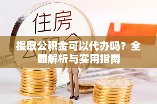 临江提取公积金可以代办吗？全面解析与实用指南