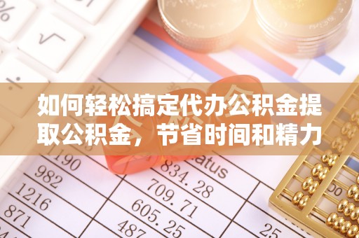 临江如何轻松搞定代办公积金提取公积金，节省时间和精力的秘密武器