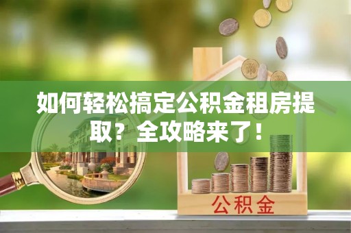 临江如何轻松搞定公积金租房提取？全攻略来了！