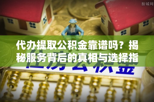 临江代办提取公积金靠谱吗？揭秘服务背后的真相与选择指南