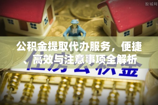 临江公积金提取代办服务，便捷、高效与注意事项全解析