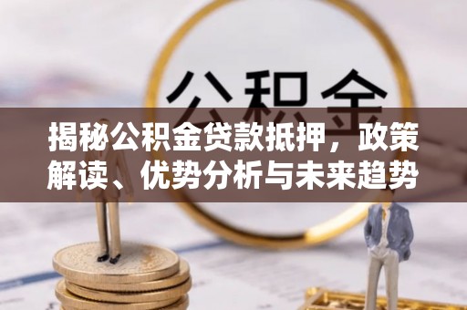 临江揭秘公积金贷款抵押，政策解读、优势分析与未来趋势