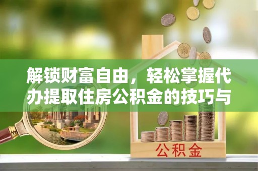 临江解锁财富自由，轻松掌握代办提取住房公积金的技巧与攻略