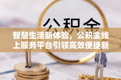 临江智慧生活新体验，公积金线上服务平台引领高效便捷新潮流