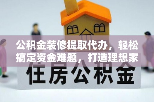 临江公积金装修提取代办，轻松搞定资金难题，打造理想家居