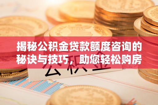 临江揭秘公积金贷款额度咨询的秘诀与技巧，助您轻松购房！