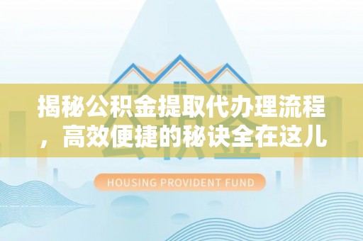 临江揭秘公积金提取代办理流程，高效便捷的秘诀全在这儿
