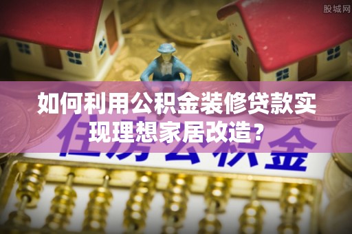 临江如何利用公积金装修贷款实现理想家居改造？