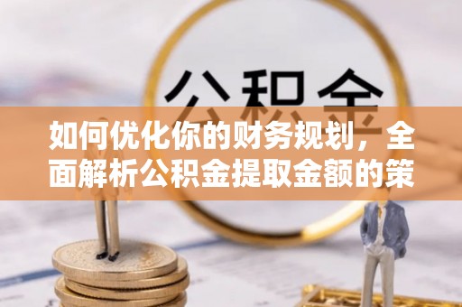 临江如何优化你的财务规划，全面解析公积金提取金额的策略与技巧