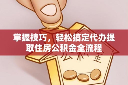 临江掌握技巧，轻松搞定代办提取住房公积金全流程