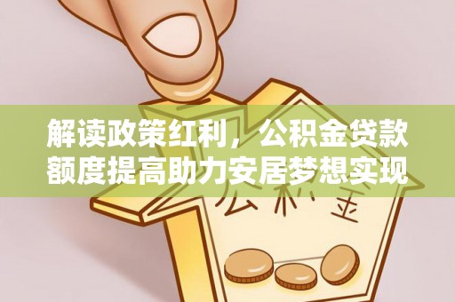 临江解读政策红利，公积金贷款额度提高助力安居梦想实现