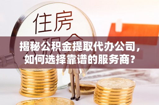 临江揭秘公积金提取代办公司，如何选择靠谱的服务商？