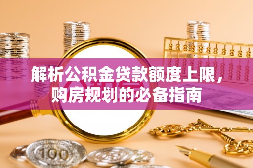 临江解析公积金贷款额度上限，购房规划的必备指南