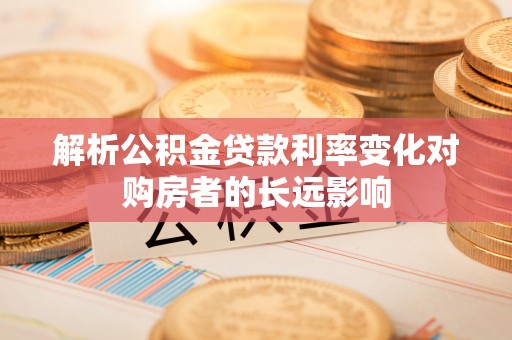 临江解析公积金贷款利率变化对购房者的长远影响