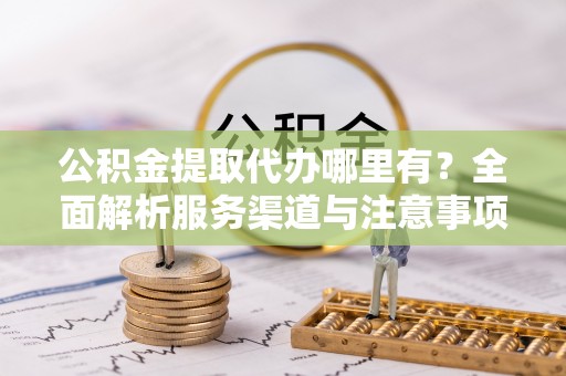 临江公积金提取代办哪里有？全面解析服务渠道与注意事项
