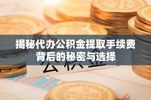 临江揭秘代办公积金提取手续费背后的秘密与选择