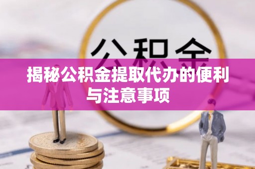 临江揭秘公积金提取代办的便利与注意事项