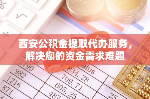 临江西安公积金提取代办服务，解决您的资金需求难题