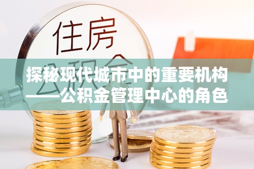 临江探秘现代城市中的重要机构——公积金管理中心的角色与使命