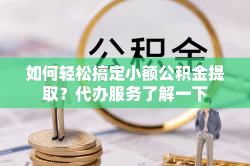临江如何轻松搞定小额公积金提取？代办服务了解一下