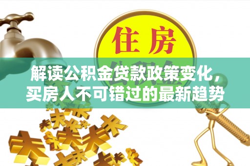 临江解读公积金贷款政策变化，买房人不可错过的最新趋势