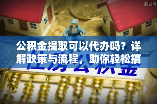 临江公积金提取可以代办吗？详解政策与流程，助你轻松搞定！