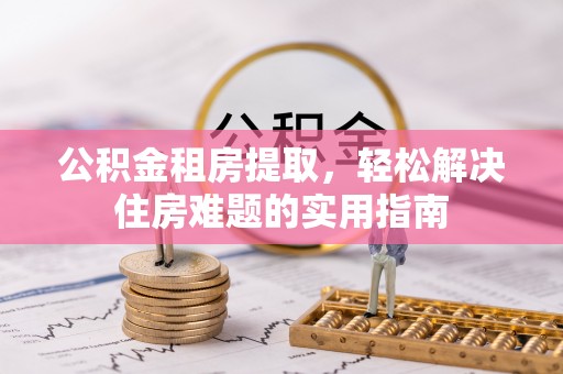 临江公积金租房提取，轻松解决住房难题的实用指南