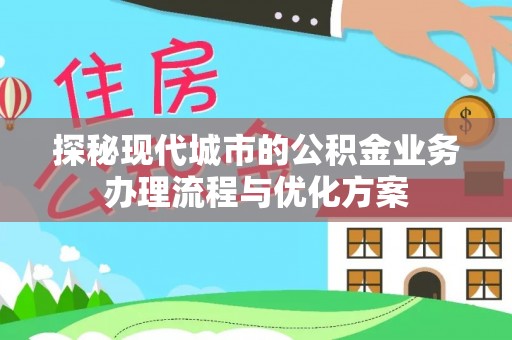 临江探秘现代城市的公积金业务办理流程与优化方案