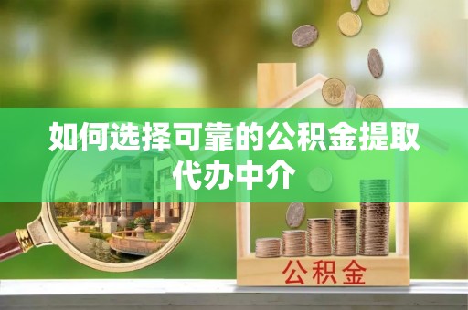 临江如何选择可靠的公积金提取代办中介