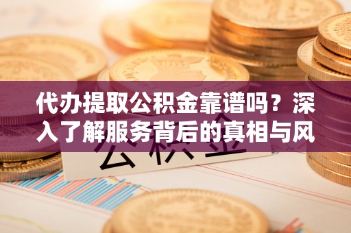 临江代办提取公积金靠谱吗？深入了解服务背后的真相与风险