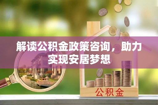临江解读公积金政策咨询，助力实现安居梦想