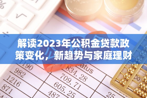 临江解读2023年公积金贷款政策变化，新趋势与家庭理财规划