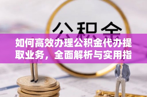 临江如何高效办理公积金代办提取业务，全面解析与实用指南