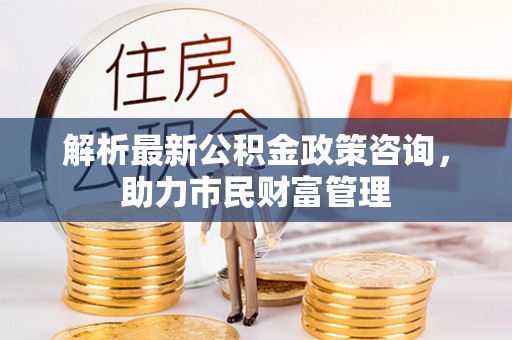 临江解析最新公积金政策咨询，助力市民财富管理