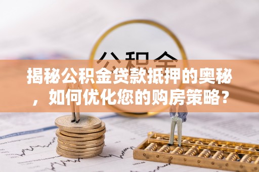 临江揭秘公积金贷款抵押的奥秘，如何优化您的购房策略？