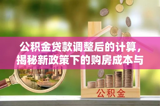 临江公积金贷款调整后的计算，揭秘新政策下的购房成本与规划策略